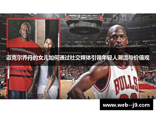 迈克尔乔丹的女儿如何通过社交媒体引领年轻人潮流与价值观 迈克尔乔丹的女儿如何通过社交媒体引领年轻人潮流与价值观