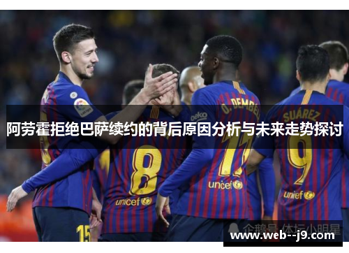 阿劳霍拒绝巴萨续约的背后原因分析与未来走势探讨 阿劳霍拒绝巴萨续约的背后原因分析与未来走势探讨