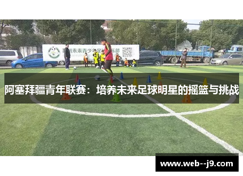 阿塞拜疆青年联赛:培养未来足球明星的摇篮与挑战 阿塞拜疆青年联赛:培养未来足球明星的摇篮与挑战