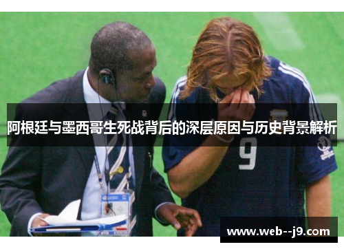 阿根廷与墨西哥生死战背后的深层原因与历史背景解析 阿根廷与墨西哥生死战背后的深层原因与历史背景解析