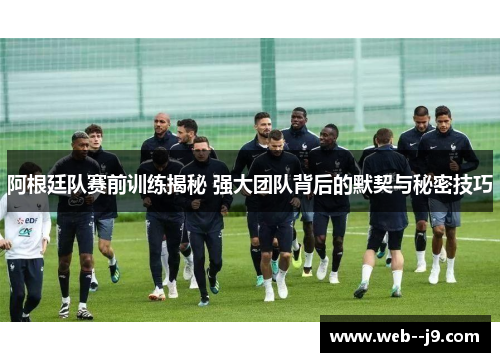 阿根廷队赛前训练揭秘 强大团队背后的默契与秘密技巧 阿根廷队赛前训练揭秘 强大团队背后的默契与秘密技巧