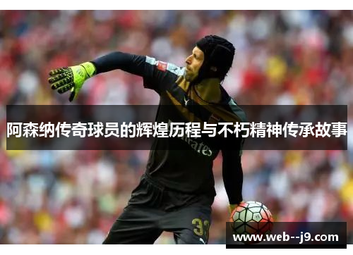 阿森纳传奇球员的辉煌历程与不朽精神传承故事 阿森纳传奇球员的辉煌历程与不朽精神传承故事