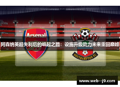 阿森纳英超失利后的崛起之路：设施升级助力未来重回巅峰