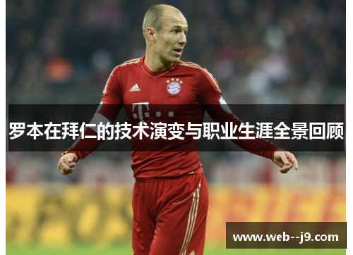 罗本在拜仁的技术演变与职业生涯全景回顾