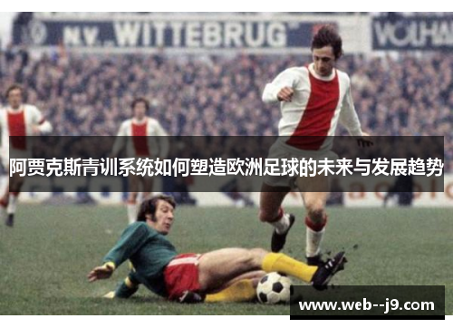 阿贾克斯青训系统如何塑造欧洲足球的未来与发展趋势 阿贾克斯青训系统如何塑造欧洲足球的未来与发展趋势