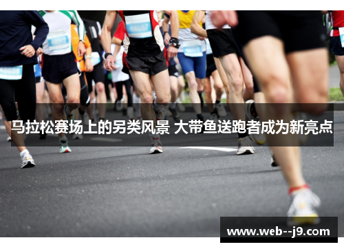 马拉松赛场上的另类风景 大带鱼送跑者成为新亮点 马拉松赛场上的另类风景 大带鱼送跑者成为新亮点