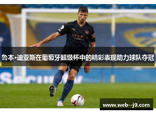 鲁本·迪亚斯在葡萄牙超级杯中的精彩表现助力球队夺冠 鲁本·迪亚斯在葡萄牙超级杯中的精彩表现助力球队夺冠