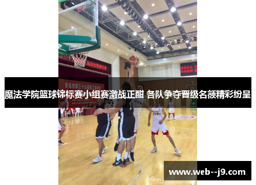 魔法学院篮球锦标赛小组赛激战正酣 各队争夺晋级名额精彩纷呈