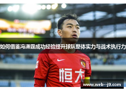 如何借鉴冯潇霆成功经验提升球队整体实力与战术执行力 如何借鉴冯潇霆成功经验提升球队整体实力与战术执行力