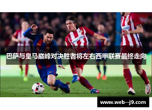 巴萨与皇马巅峰对决胜者将左右西甲联赛最终走向