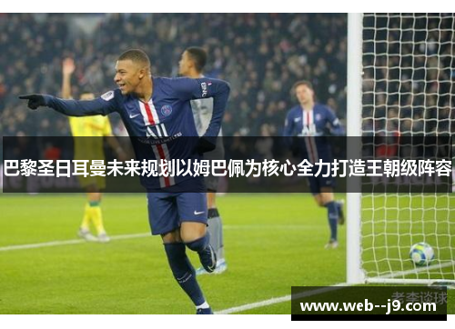 巴黎圣日耳曼未来规划以姆巴佩为核心全力打造王朝级阵容 巴黎圣日耳曼未来规划以姆巴佩为核心全力打造王朝级阵容