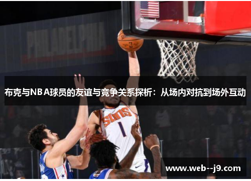 布克与NBA球员的友谊与竞争关系探析：从场内对抗到场外互动