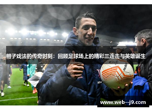 帽子戏法的传奇时刻:回顾足球场上的精彩三连击与英雄诞生 帽子戏法的传奇时刻:回顾足球场上的精彩三连击与英雄诞生