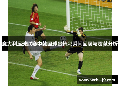 意大利足球联赛中韩国球员精彩瞬间回顾与贡献分析 意大利足球联赛中韩国球员精彩瞬间回顾与贡献分析