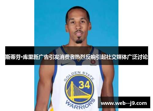 斯蒂芬·库里新广告引发消费者热烈反响引起社交媒体广泛讨论