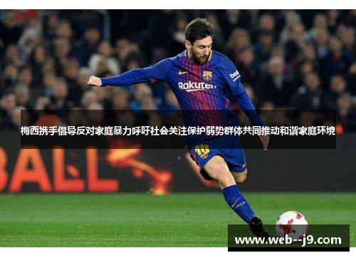 梅西携手倡导反对家庭暴力呼吁社会关注保护弱势群体共同推动和谐家庭环境