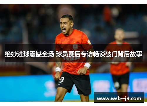 绝妙进球震撼全场 球员赛后专访畅谈破门背后故事 绝妙进球震撼全场 球员赛后专访畅谈破门背后故事