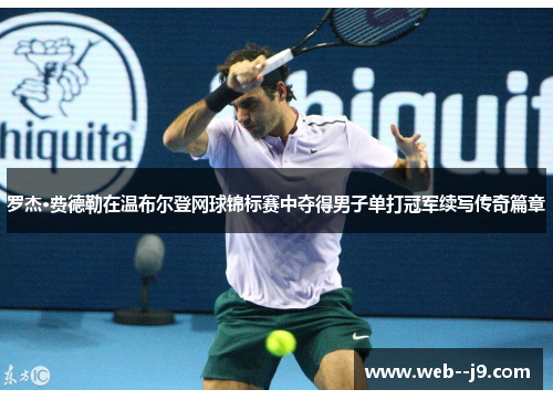 罗杰·费德勒在温布尔登网球锦标赛中夺得男子单打冠军续写传奇篇章