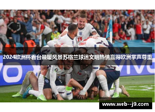 2024欧洲杯看台最暖风景苏格兰球迷文明热情赢得欧洲掌声尊重