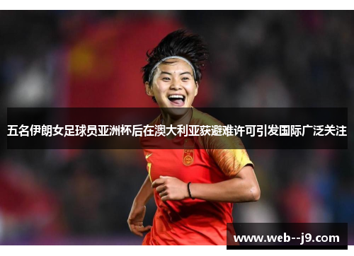 五名伊朗女足球员亚洲杯后在澳大利亚获避难许可引发国际广泛关注