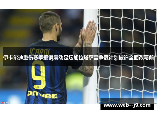 伊卡尔迪重伤赛季报销震动足坛加拉塔萨雷争冠计划被迫全面改写前 伊卡尔迪重伤赛季报销震动足坛加拉塔萨雷争冠计划被迫全面改写前