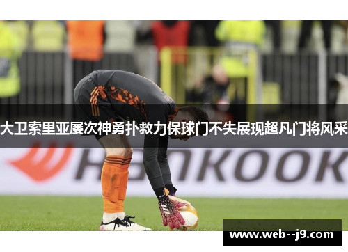 大卫索里亚屡次神勇扑救力保球门不失展现超凡门将风采