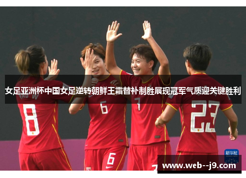 女足亚洲杯中国女足逆转朝鲜王霜替补制胜展现冠军气质迎关键胜利