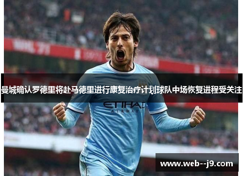 曼城确认罗德里将赴马德里进行康复治疗计划球队中场恢复进程受关注