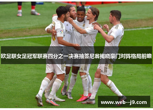 欧足联女足冠军联赛四分之一决赛抽签尼翁揭晓豪门对阵格局前瞻