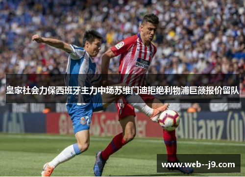 皇家社会力保西班牙主力中场苏维门迪拒绝利物浦巨额报价留队