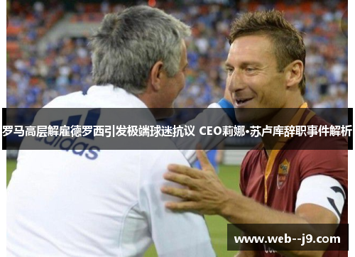 罗马高层解雇德罗西引发极端球迷抗议 CEO莉娜·苏卢库辞职事件解析
