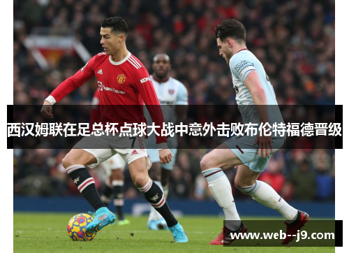 西汉姆联在足总杯点球大战中意外击败布伦特福德晋级