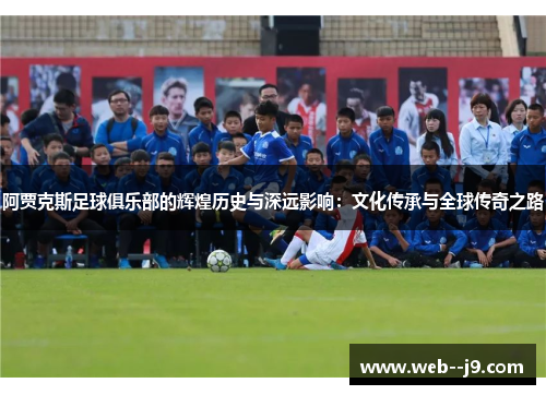 阿贾克斯足球俱乐部的辉煌历史与深远影响：文化传承与全球传奇之路